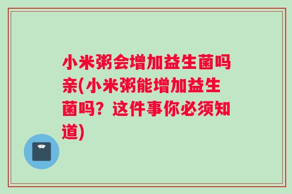 小米粥会增加益生菌吗亲(小米粥能增加益生菌吗？这件事你必须知道)