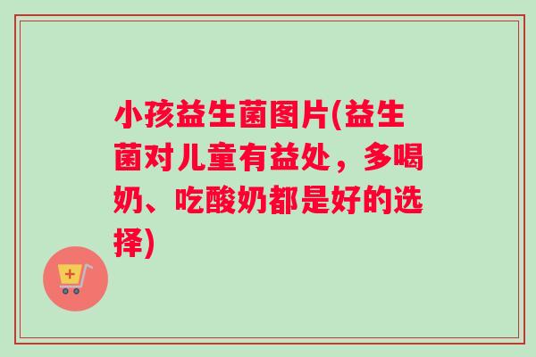 小孩益生菌图片(益生菌对儿童有益处,多喝奶、吃酸奶都是好的选择) 小孩益生菌图片(益生菌对儿童有益处,多喝奶、吃酸奶都是好的选择)