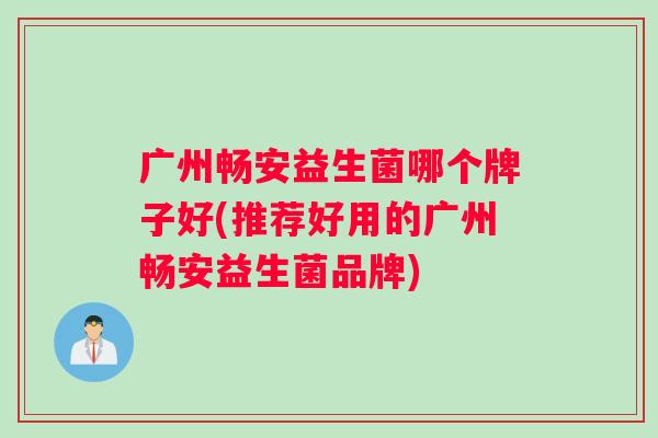 广州畅安益生菌哪个牌子好(推荐好用的广州畅安益生菌品牌) 广州畅安益生菌哪个牌子好(推荐好用的广州畅安益生菌品牌)