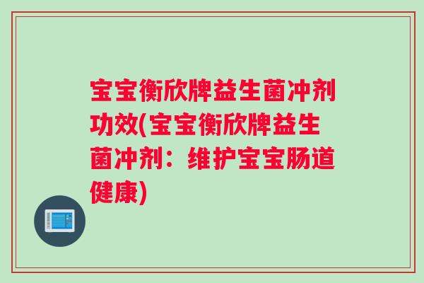 宝宝衡欣牌益生菌冲剂功效(宝宝衡欣牌益生菌冲剂：维护宝宝肠道健康)