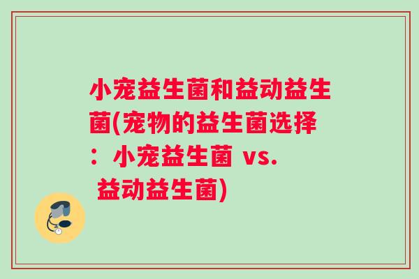 小宠益生菌和益动益生菌(宠物的益生菌选择:小宠益生菌 vs. 益动益生菌) 小宠益生菌和益动益生菌(宠物的益生菌选择:小宠益生菌 vs. 益动益生菌)