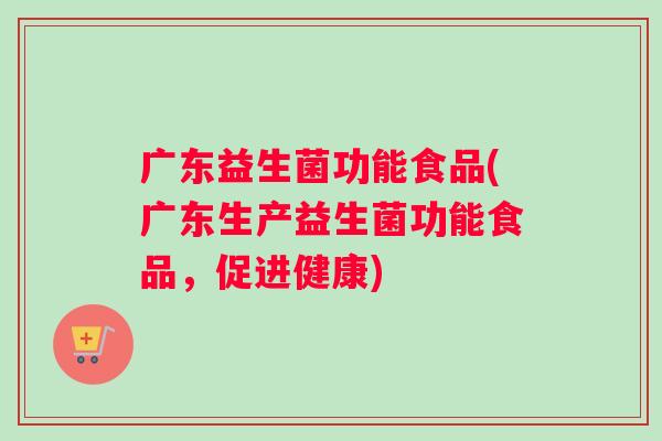 广东益生菌功能食品(广东生产益生菌功能食品，促进健康)