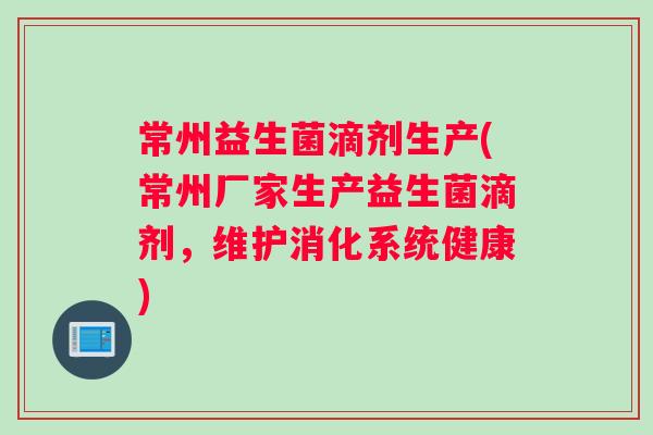 常州益生菌滴剂生产(常州厂家生产益生菌滴剂，维护消化系统健康)