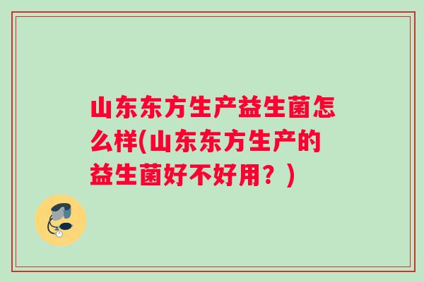 山东东方生产益生菌怎么样(山东东方生产的益生菌好不好用？)