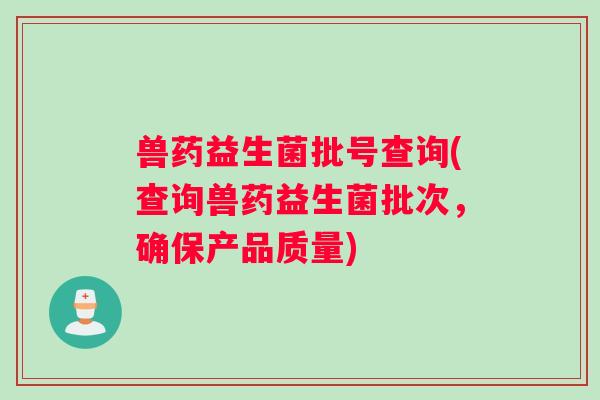 兽药益生菌批号查询(查询兽药益生菌批次，确保产品质量)