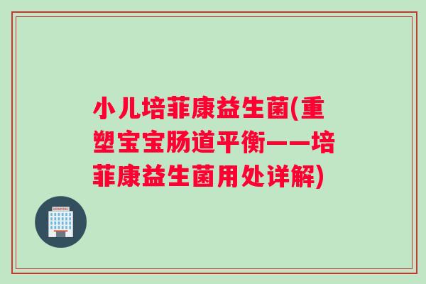 小儿培菲康益生菌(重塑宝宝肠道平衡——培菲康益生菌用处详解)