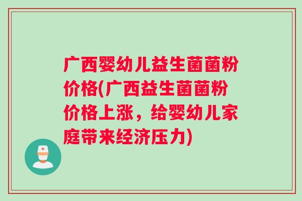 广西婴幼儿益生菌菌粉价格(广西益生菌菌粉价格上涨，给婴幼儿家庭带来经济压力)