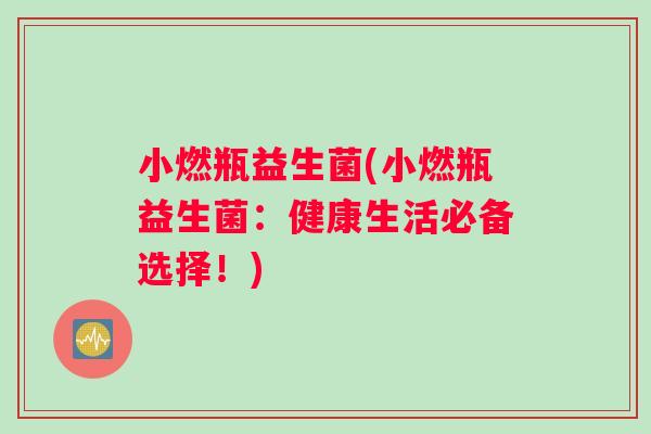 小燃瓶益生菌(小燃瓶益生菌：健康生活必备选择！)