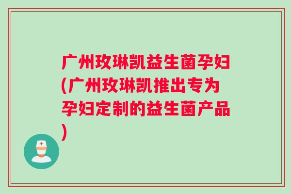 广州玫琳凯益生菌孕妇(广州玫琳凯推出专为孕妇定制的益生菌产品)