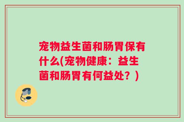 宠物益生菌和肠胃保有什么(宠物健康:益生菌和肠胃有何益处?) 宠物益生菌和肠胃保有什么(宠物健康:益生菌和肠胃有何益处?)