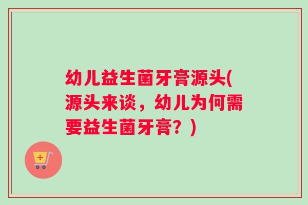 幼儿益生菌牙膏源头(源头来谈，幼儿为何需要益生菌牙膏？)