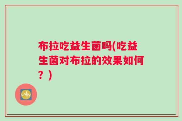 布拉吃益生菌吗(吃益生菌对布拉的效果如何?) 布拉吃益生菌吗(吃益生菌对布拉的效果如何?)