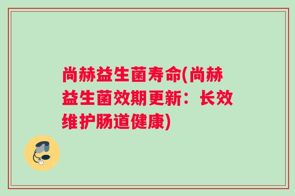 尚赫益生菌寿命(尚赫益生菌效期更新：长效维护肠道健康)
