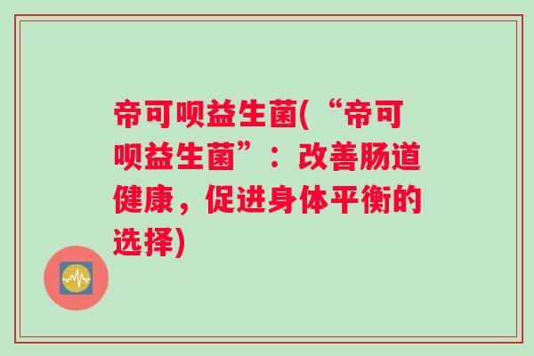 帝可呗益生菌(“帝可呗益生菌”：改善肠道健康，促进身体平衡的选择)