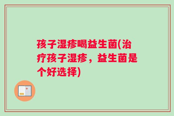 孩子喝益生菌(孩子,益生菌是个好选择) 孩子喝益生菌(孩子,益生菌是个好选择)