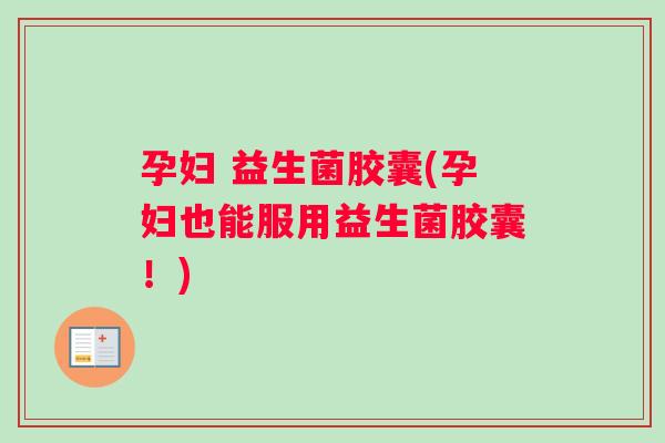 孕妇 益生菌胶囊(孕妇也能服用益生菌胶囊！)