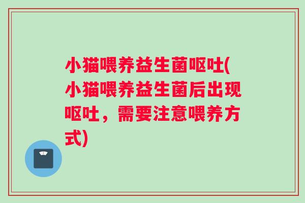 小猫喂养益生菌呕吐(小猫喂养益生菌后出现呕吐，需要注意喂养方式)