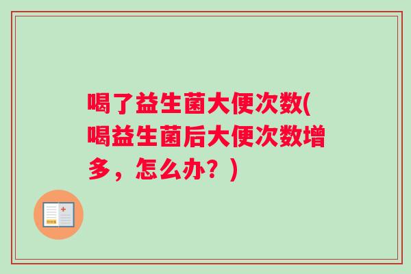 喝了益生菌大便次数(喝益生菌后大便次数增多，怎么办？)