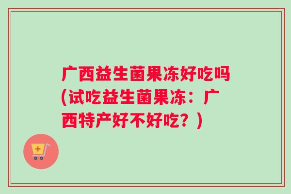 广西益生菌果冻好吃吗(试吃益生菌果冻：广西特产好不好吃？)