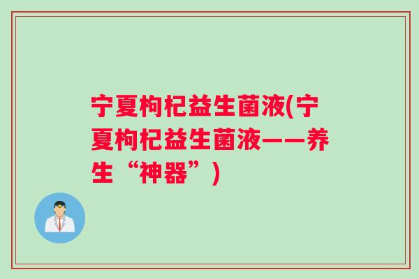 宁夏枸杞益生菌液(宁夏枸杞益生菌液——养生“神器”) 宁夏枸杞益生菌液(宁夏枸杞益生菌液——养生“神器”)