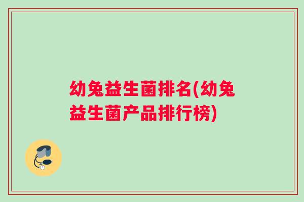 幼兔益生菌排名(幼兔益生菌产品排行榜)