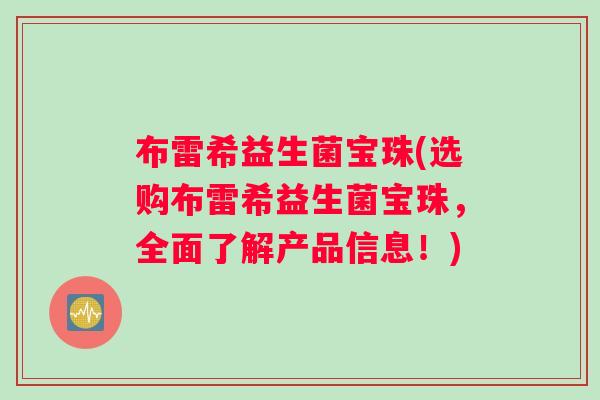 布雷希益生菌宝珠(选购布雷希益生菌宝珠，全面了解产品信息！)