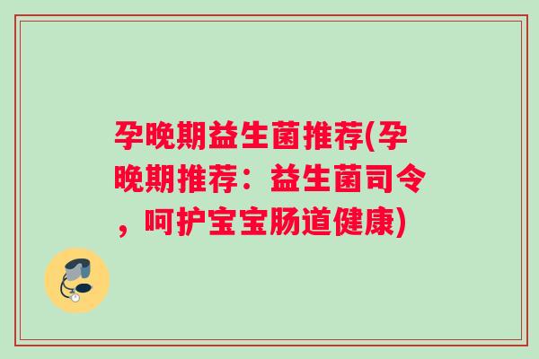 孕晚期益生菌推荐(孕晚期推荐：益生菌司令，呵护宝宝肠道健康)