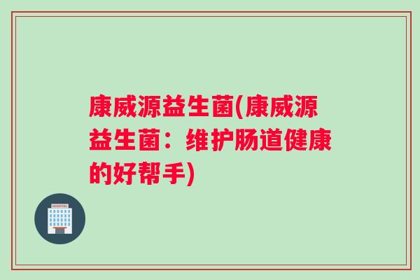 康威源益生菌(康威源益生菌：维护肠道健康的好帮手)