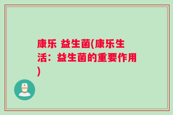 康乐 益生菌(康乐生活：益生菌的重要作用)