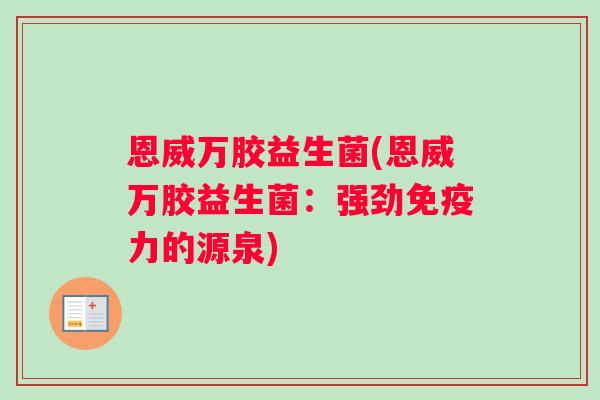 恩威万胶益生菌(恩威万胶益生菌：强劲免疫力的源泉)