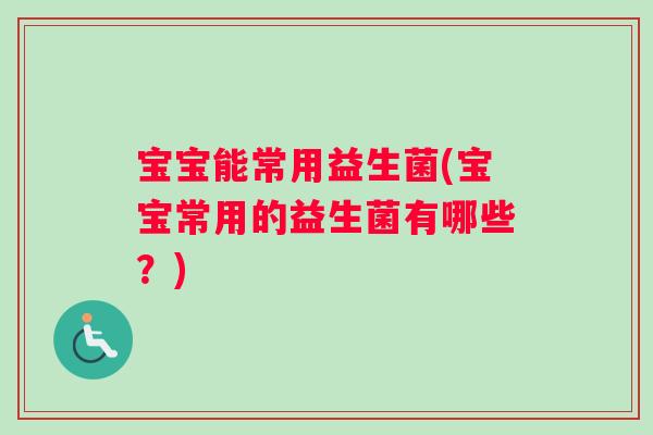 宝宝能常用益生菌(宝宝常用的益生菌有哪些？)