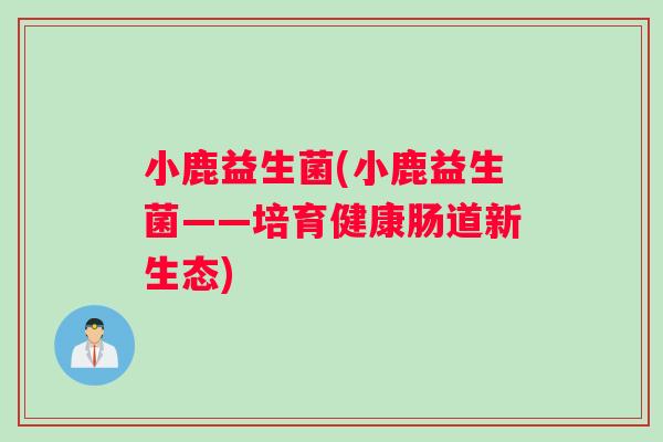 小鹿益生菌(小鹿益生菌——培育健康肠道新生态)