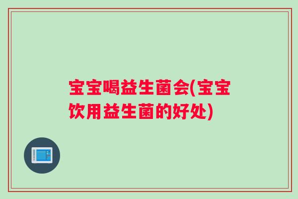 宝宝喝益生菌会(宝宝饮用益生菌的好处)