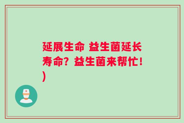 延展生命 益生菌延长寿命？益生菌来帮忙！)
