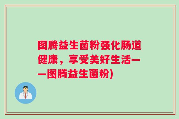 图腾益生菌粉强化肠道健康，享受美好生活——图腾益生菌粉)