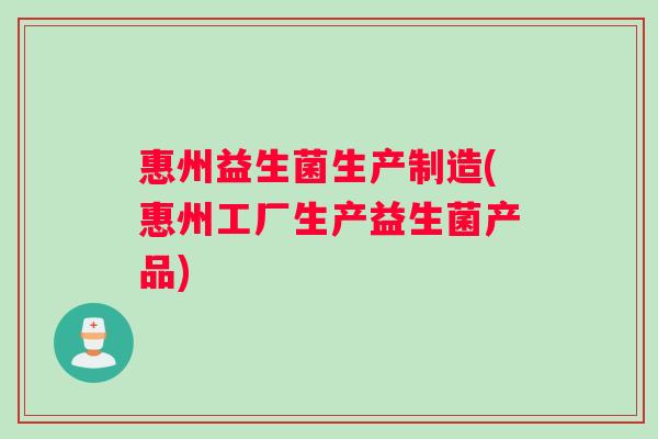 惠州益生菌生产制造(惠州工厂生产益生菌产品)