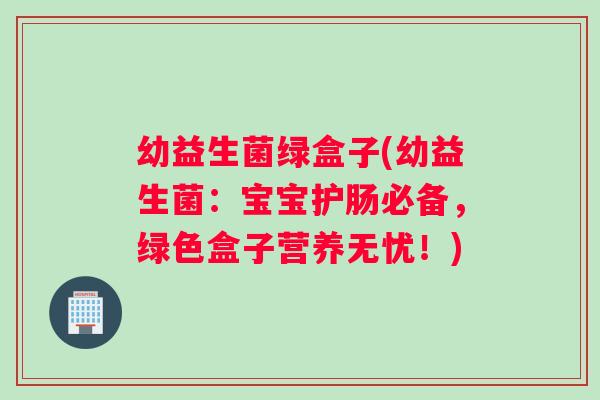 幼益生菌绿盒子(幼益生菌：宝宝护肠必备，绿色盒子营养无忧！)
