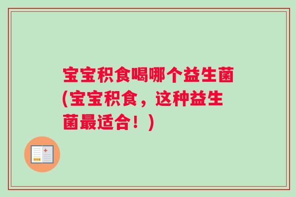 宝宝积食喝哪个益生菌(宝宝积食，这种益生菌最适合！)
