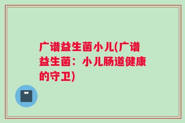 广谱益生菌小儿(广谱益生菌：小儿肠道健康的守卫)