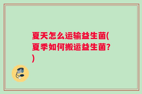 夏天怎么运输益生菌(夏季如何搬运益生菌？)