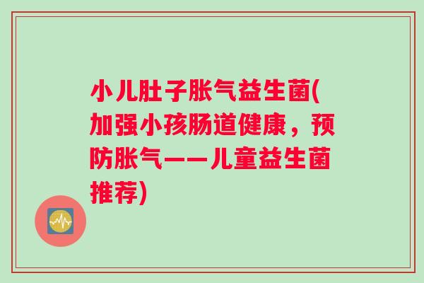 小儿肚子益生菌(加强小孩肠道健康,——儿童益生菌推荐) 小儿肚子益生菌(加强小孩肠道健康,——儿童益生菌推荐)