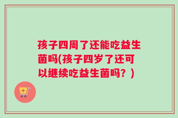 孩子四周了还能吃益生菌吗(孩子四岁了还可以继续吃益生菌吗?) 孩子四周了还能吃益生菌吗(孩子四岁了还可以继续吃益生菌吗?)