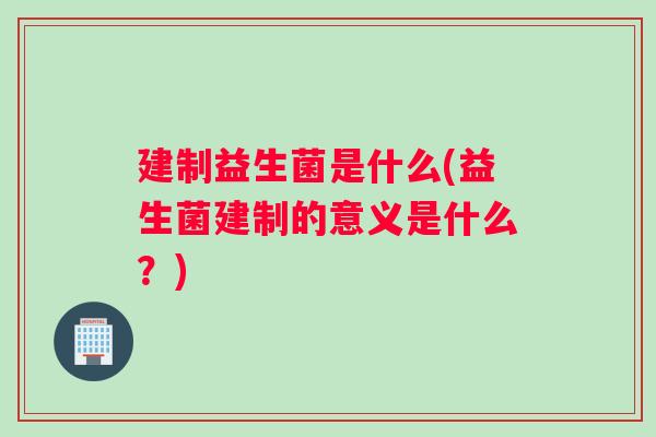 建制益生菌是什么(益生菌建制的意义是什么？)