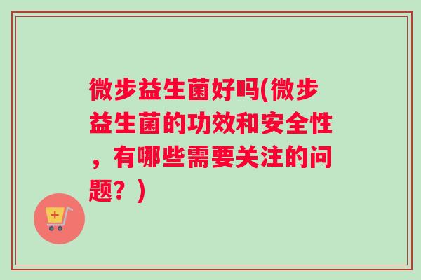 微步益生菌好吗(微步益生菌的功效和安全性,有哪些需要关注的问题?) 微步益生菌好吗(微步益生菌的功效和安全性,有哪些需要关注的问题?)