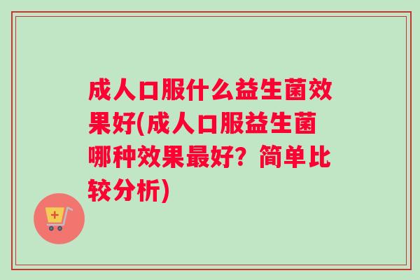 成人口服什么益生菌效果好(成人口服益生菌哪种效果好?简单比较分析) 成人口服什么益生菌效果好(成人口服益生菌哪种效果好?简单比较分析)
