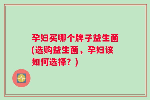 孕妇买哪个牌子益生菌(选购益生菌，孕妇该如何选择？)