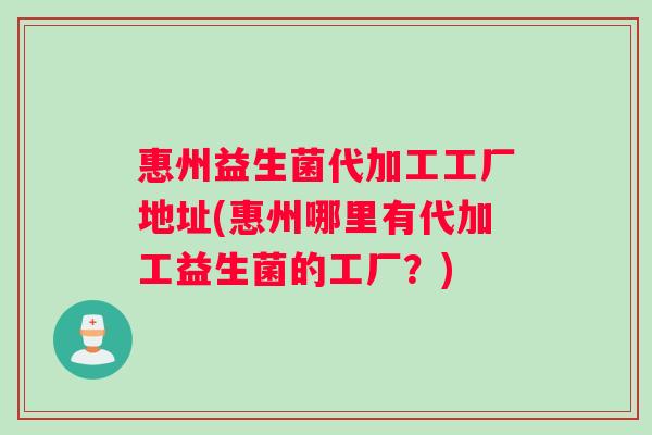 惠州益生菌代加工工厂地址(惠州哪里有代加工益生菌的工厂？)