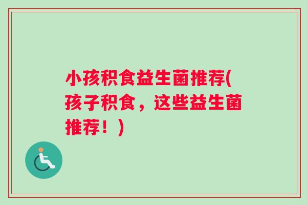 小孩积食益生菌推荐(孩子积食，这些益生菌推荐！)