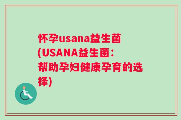 怀孕usana益生菌(USANA益生菌：帮助孕妇健康孕育的选择)