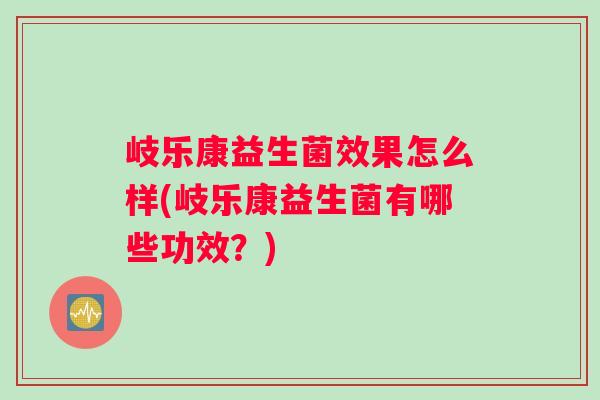岐乐康益生菌效果怎么样(岐乐康益生菌有哪些功效？)